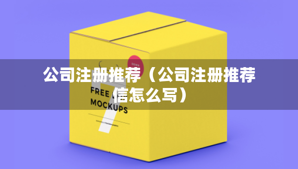 公司注冊推薦（公司注冊推薦信怎么寫）