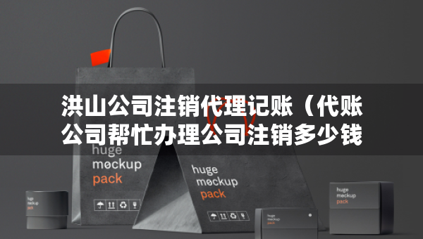 洪山公司注銷(xiāo)代理記賬（代賬公司幫忙辦理公司注銷(xiāo)多少錢(qián)）