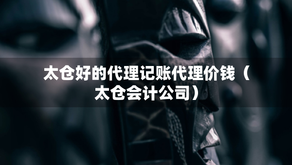 太倉(cāng)好的代理記賬代理價(jià)錢（太倉(cāng)會(huì)計(jì)公司）