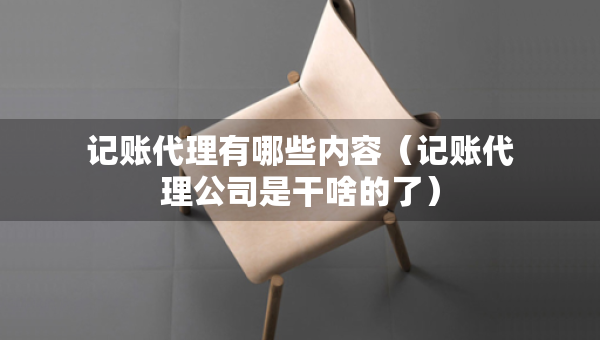 記賬代理有哪些內(nèi)容（記賬代理公司是干啥的了）