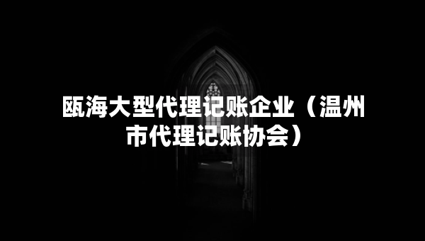 甌海大型代理記賬企業(yè)（溫州市代理記賬協(xié)會(huì)）