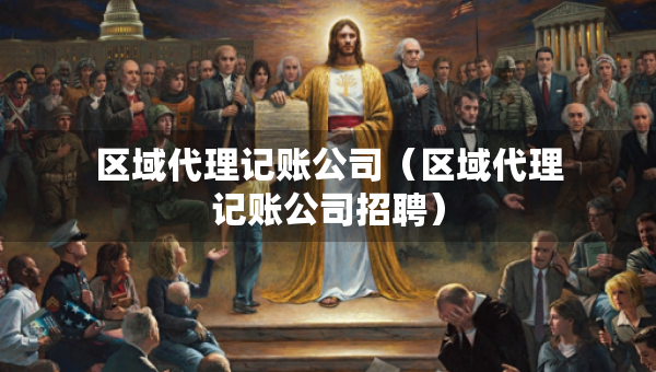 區(qū)域代理記賬公司（區(qū)域代理記賬公司招聘）