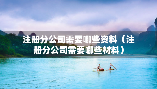 注冊(cè)分公司需要哪些資料（注冊(cè)分公司需要哪些材料）