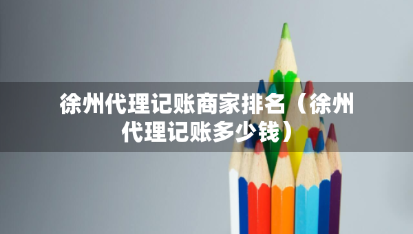 徐州代理記賬商家排名（徐州代理記賬多少錢）