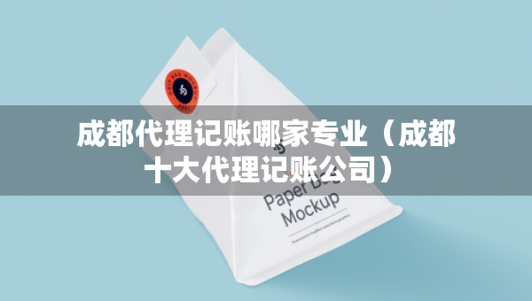 成都代理記賬哪家專(zhuān)業(yè)（成都十大代理記賬公司）