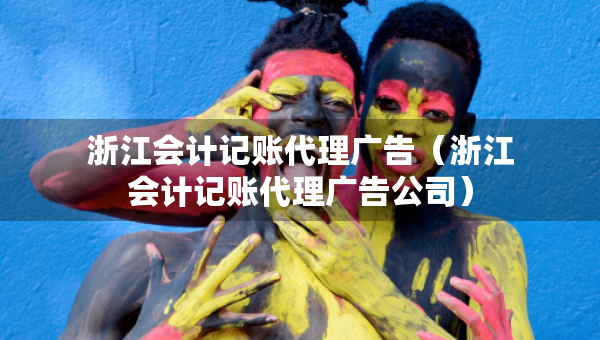 浙江會計(jì)記賬代理廣告（浙江會計(jì)記賬代理廣告公司）