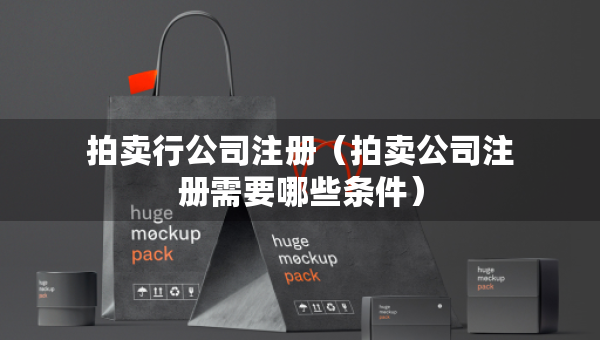 拍賣行公司注冊（拍賣公司注冊需要哪些條件）
