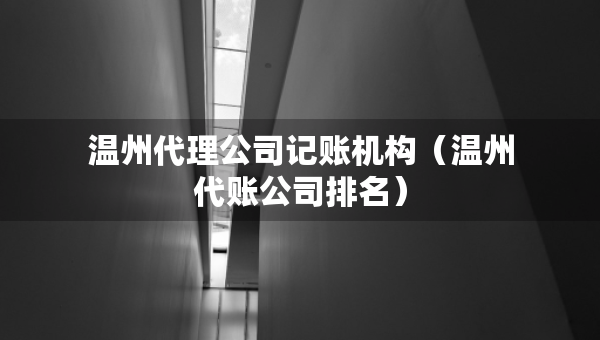 溫州代理公司記賬機構(gòu)（溫州代賬公司排名）