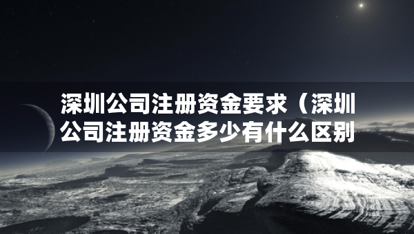 深圳公司注冊資金要求（深圳公司注冊資金多少有什么區(qū)別）