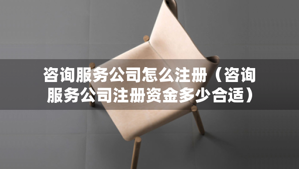 咨詢服務(wù)公司怎么注冊(cè)（咨詢服務(wù)公司注冊(cè)資金多少合適）