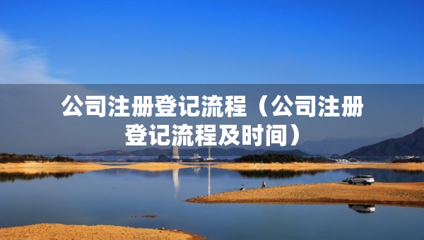 公司注冊(cè)登記流程（公司注冊(cè)登記流程及時(shí)間）