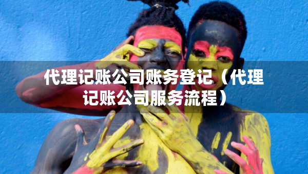 代理記賬公司賬務(wù)登記（代理記賬公司服務(wù)流程）