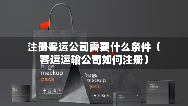 注冊(cè)客運(yùn)公司需要什么條件（客運(yùn)運(yùn)輸公司如何注冊(cè)）