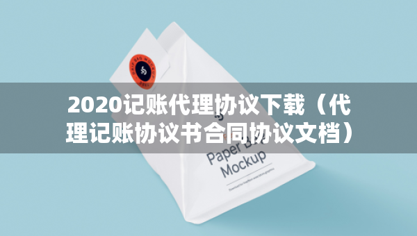 2020記賬代理協(xié)議下載（代理記賬協(xié)議書合同協(xié)議文檔）