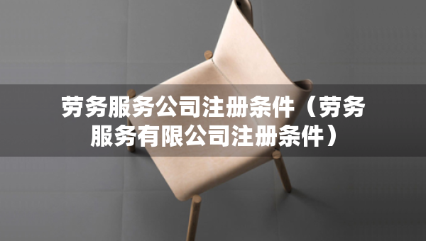 勞務(wù)服務(wù)公司注冊條件（勞務(wù)服務(wù)有限公司注冊條件）