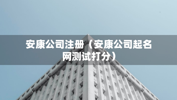 安康公司注冊（安康公司起名網(wǎng)測試打分）