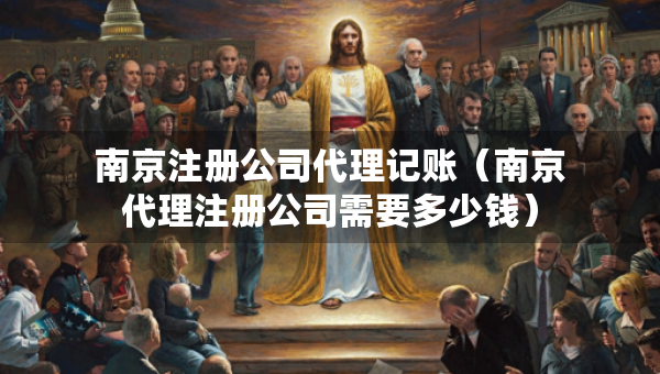 南京注冊公司代理記賬（南京代理注冊公司需要多少錢）