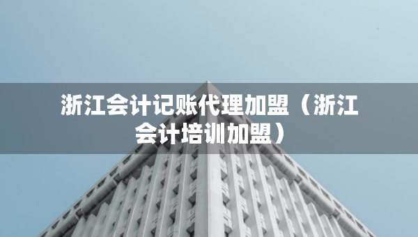 浙江會計記賬代理加盟（浙江會計培訓加盟）