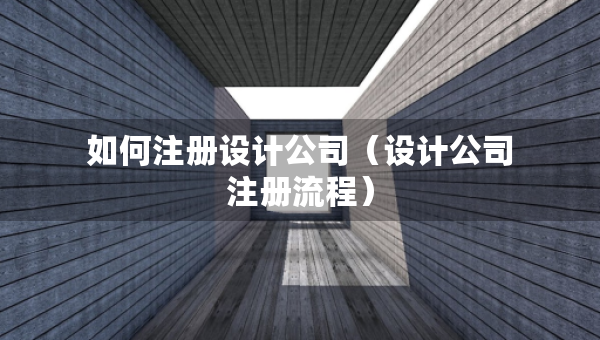 如何注冊設(shè)計(jì)公司（設(shè)計(jì)公司注冊流程）