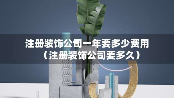 注冊(cè)裝飾公司一年要多少費(fèi)用（注冊(cè)裝飾公司要多久）