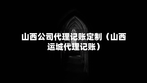山西公司代理記賬定制（山西運(yùn)城代理記賬）