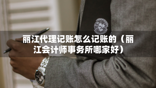 麗江代理記賬怎么記賬的（麗江會計師事務(wù)所哪家好）