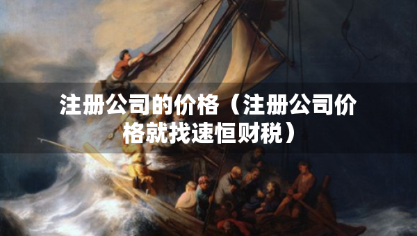 注冊公司的價格（注冊公司價格就找速恒財稅）