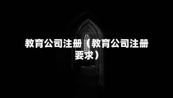 教育公司注冊(cè)（教育公司注冊(cè)要求）