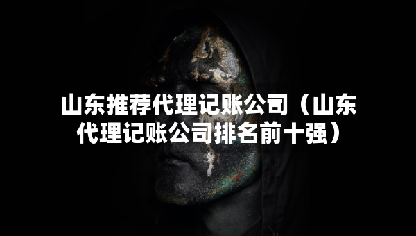 山東推薦代理記賬公司（山東代理記賬公司排名前十強）