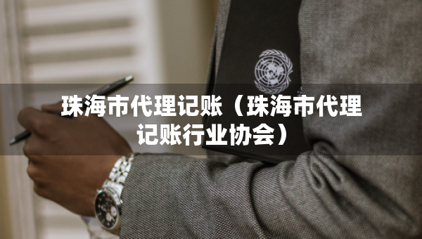 珠海市代理記賬（珠海市代理記賬行業(yè)協(xié)會）