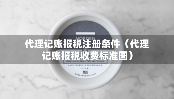 代理記賬報(bào)稅注冊(cè)條件（代理記賬報(bào)稅收費(fèi)標(biāo)準(zhǔn)圖）