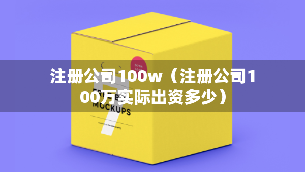 注冊公司100w（注冊公司100萬實際出資多少）