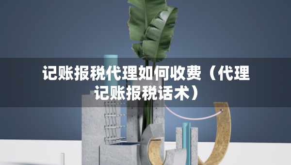 記賬報(bào)稅代理如何收費(fèi)（代理記賬報(bào)稅話術(shù)）