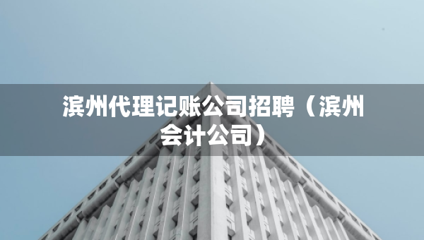 濱州代理記賬公司招聘（濱州會(huì)計(jì)公司）