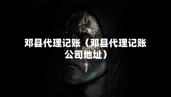 鄧縣代理記賬（鄧縣代理記賬公司地址）