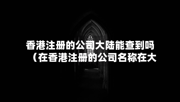 香港注冊(cè)的公司大陸能查到嗎（在香港注冊(cè)的公司名稱在大陸能用嗎）