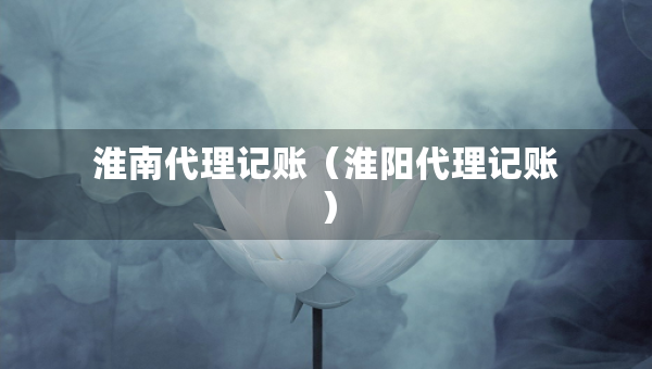 淮南代理記賬（淮陽(yáng)代理記賬）