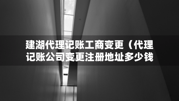 建湖代理記賬工商變更（代理記賬公司變更注冊(cè)地址多少錢）