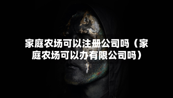 家庭農(nóng)場可以注冊(cè)公司嗎（家庭農(nóng)場可以辦有限公司嗎）