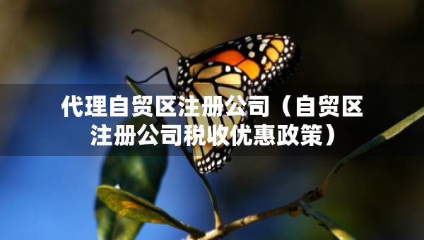 代理自貿(mào)區(qū)注冊(cè)公司（自貿(mào)區(qū)注冊(cè)公司稅收優(yōu)惠政策）