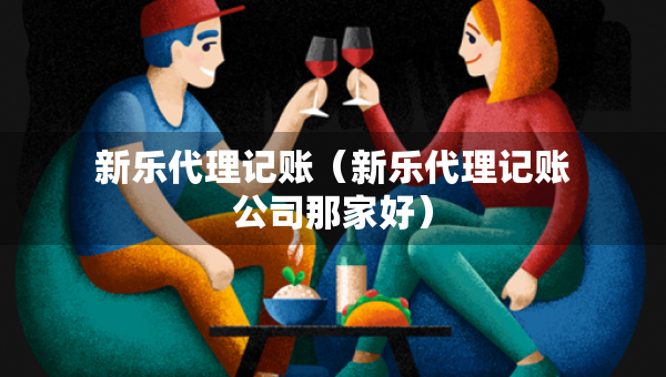 新樂代理記賬（新樂代理記賬公司那家好）