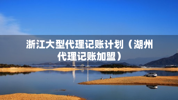 浙江大型代理記賬計劃（湖州代理記賬加盟）