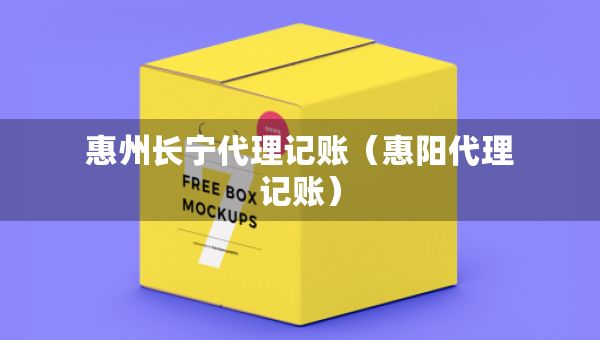 惠州長寧代理記賬（惠陽代理記賬）
