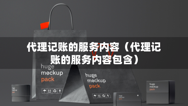代理記賬的服務(wù)內(nèi)容（代理記賬的服務(wù)內(nèi)容包含）