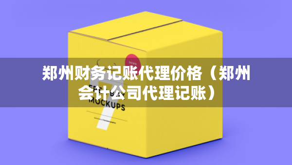 鄭州財(cái)務(wù)記賬代理價(jià)格（鄭州會(huì)計(jì)公司代理記賬）