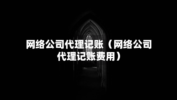 網(wǎng)絡公司代理記賬（網(wǎng)絡公司代理記賬費用）