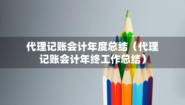 代理記賬會(huì)計(jì)年度總結(jié)（代理記賬會(huì)計(jì)年終工作總結(jié)）