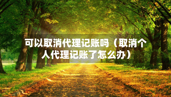 可以取消代理記賬嗎（取消個人代理記賬了怎么辦）
