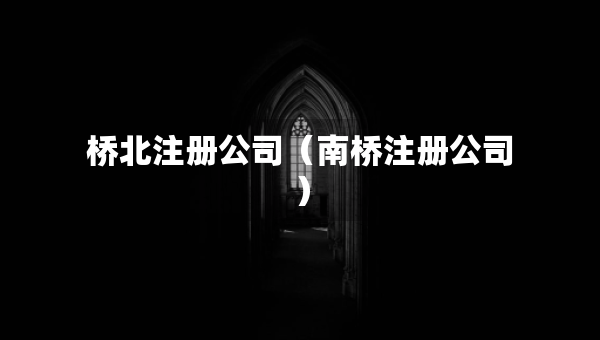 橋北注冊(cè)公司（南橋注冊(cè)公司）