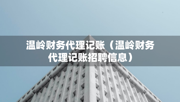 溫嶺財(cái)務(wù)代理記賬（溫嶺財(cái)務(wù)代理記賬招聘信息）